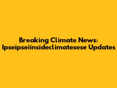 Breaking Climate News: Ipseipseiinsideclimatesese Updates