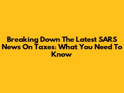 Breaking Down The Latest SARS News On Taxes: What You Need To Know