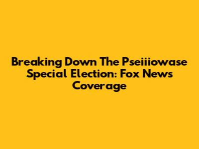 Breaking Down The Pseiiiowase Special Election: Fox News Coverage