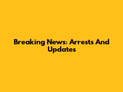 Breaking News: Arrests And Updates