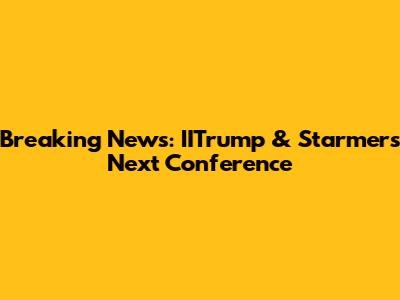 Breaking News: IITrump & Starmer's Next Conference
