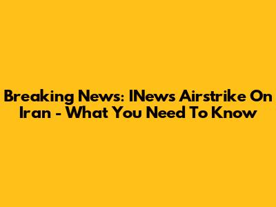 Breaking News: INews Airstrike On Iran - What You Need To Know