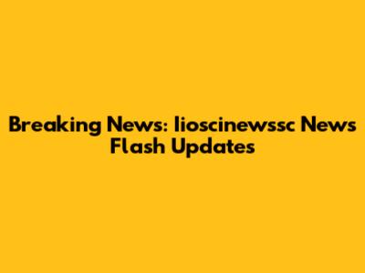 Breaking News: Iioscinewssc News Flash Updates