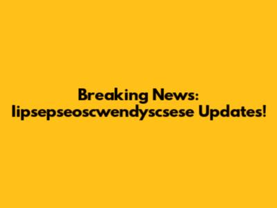 Breaking News: Iipsepseoscwendyscsese Updates!