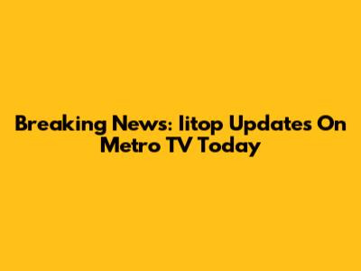Breaking News: Iitop Updates On Metro TV Today