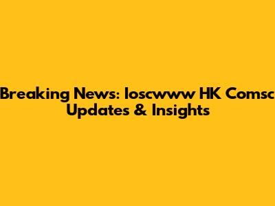 Breaking News: Ioscwww HK Comsc Updates & Insights
