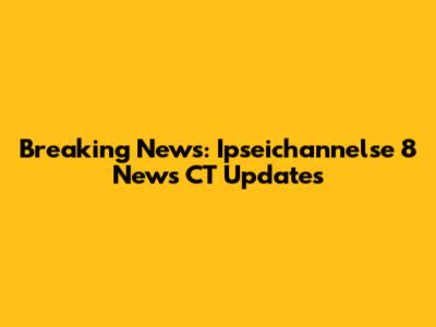 Breaking News: Ipseichannelse 8 News CT Updates