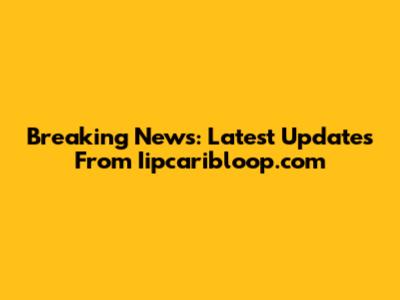 Breaking News: Latest Updates From Iipcaribloop.com