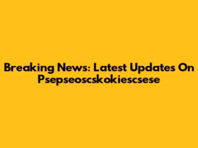 Breaking News: Latest Updates On Psepseoscskokiescsese