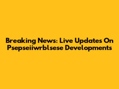Breaking News: Live Updates On Psepseiiwrblsese Developments