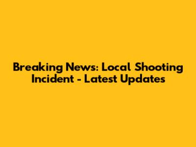 Breaking News: Local Shooting Incident - Latest Updates