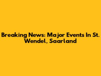 Breaking News: Major Events In St. Wendel, Saarland