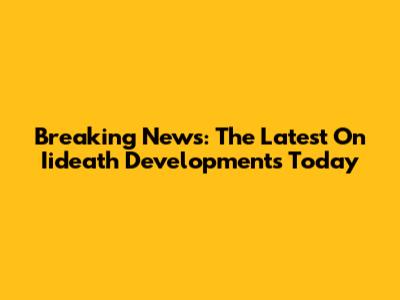 Breaking News: The Latest On Iideath Developments Today
