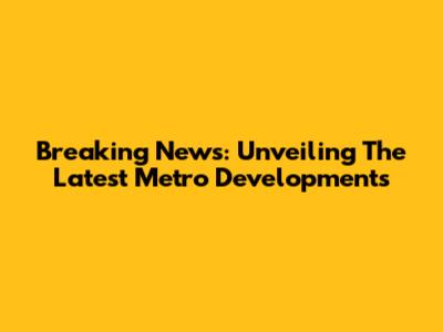 Breaking News: Unveiling The Latest Metro Developments