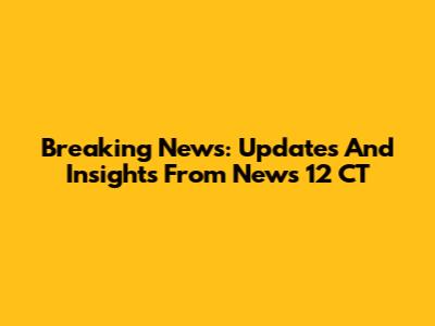 Breaking News: Updates And Insights From News 12 CT