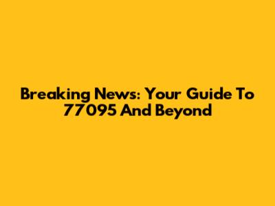 Breaking News: Your Guide To 77095 And Beyond