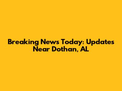 Breaking News Today: Updates Near Dothan, AL