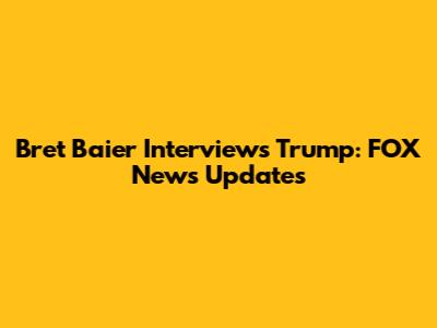 Bret Baier Interviews Trump: FOX News Updates