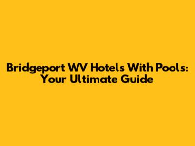 Bridgeport WV Hotels With Pools: Your Ultimate Guide