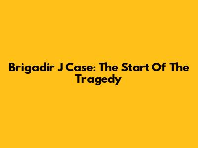 Brigadir J Case: The Start Of The Tragedy