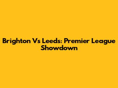 Brighton Vs Leeds: Premier League Showdown