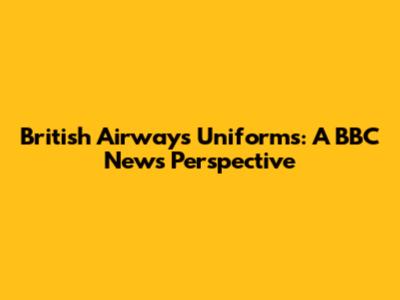 British Airways Uniforms: A BBC News Perspective