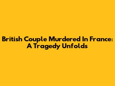 British Couple Murdered In France: A Tragedy Unfolds