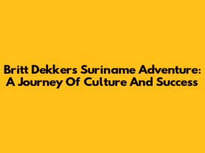 Britt Dekker's Suriname Adventure: A Journey Of Culture And Success