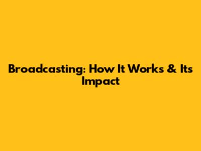 Broadcasting: How It Works & Its Impact