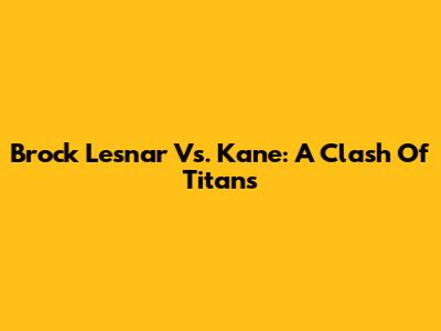 Brock Lesnar Vs. Kane: A Clash Of Titans