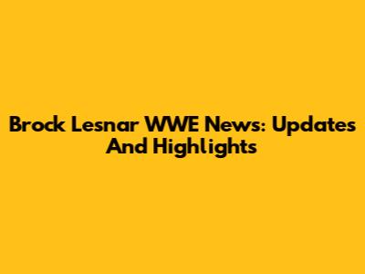 Brock Lesnar WWE News: Updates And Highlights