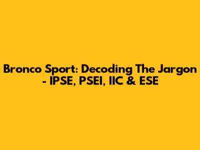 Bronco Sport: Decoding The Jargon - IPSE, PSEI, IIC & ESE