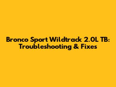 Bronco Sport Wildtrack 2.0L TB: Troubleshooting & Fixes