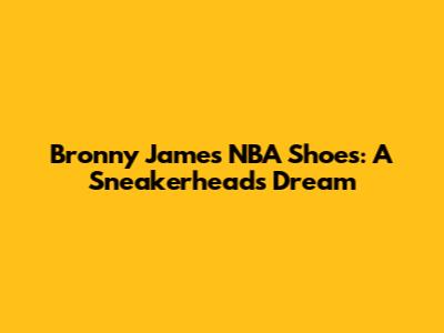 Bronny James' NBA Shoes: A Sneakerhead's Dream