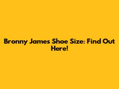 Bronny James' Shoe Size: Find Out Here!