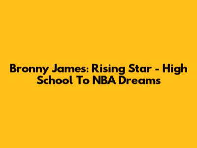 Bronny James: Rising Star - High School To NBA Dreams