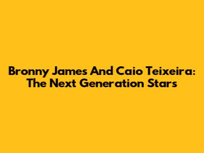 Bronny James And Caio Teixeira: The Next Generation Stars