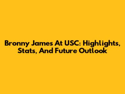 Bronny James At USC: Highlights, Stats, And Future Outlook