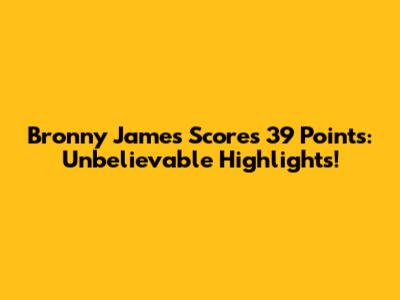 Bronny James Scores 39 Points: Unbelievable Highlights!