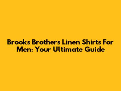 Brooks Brothers Linen Shirts For Men: Your Ultimate Guide