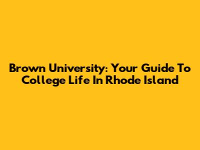 Brown University: Your Guide To College Life In Rhode Island