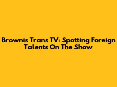 Brownis Trans TV: Spotting Foreign Talents On The Show