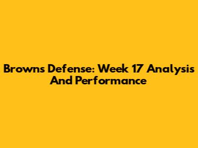 Browns Defense: Week 17 Analysis And Performance