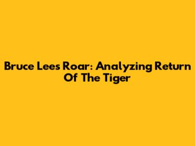 Bruce Lee's Roar: Analyzing 'Return Of The Tiger'