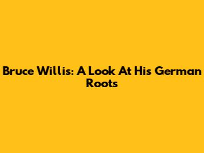 Bruce Willis: A Look At His German Roots