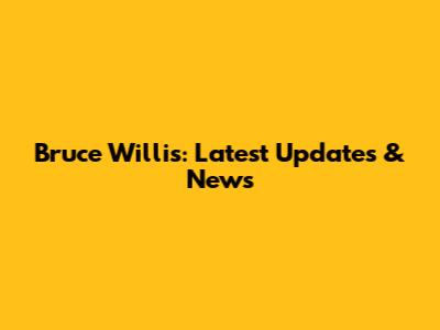 Bruce Willis: Latest Updates & News