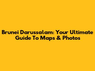 Brunei Darussalam: Your Ultimate Guide To Maps & Photos
