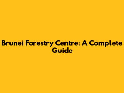 Brunei Forestry Centre: A Complete Guide