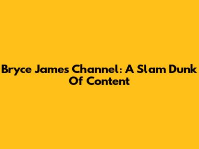 Bryce James' Channel: A Slam Dunk Of Content