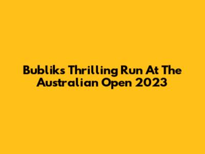 Bublik's Thrilling Run At The Australian Open 2023